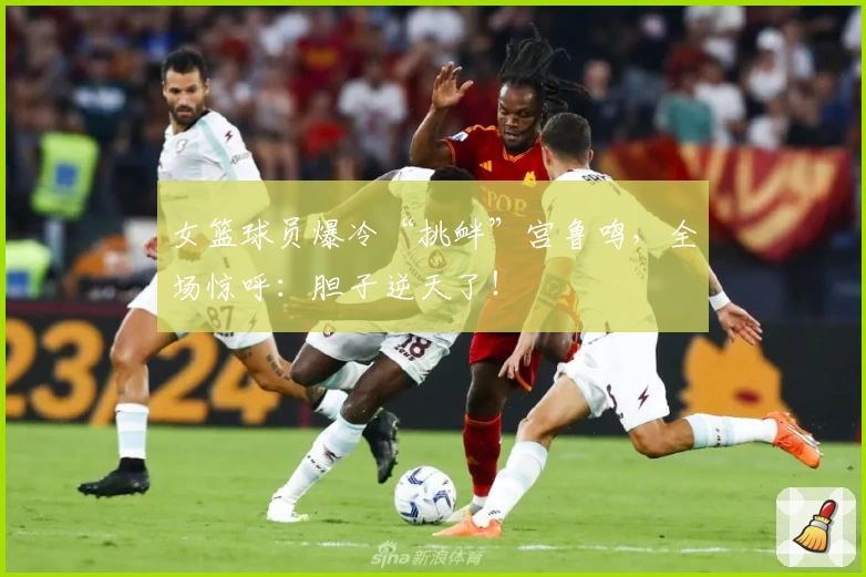 女篮球员爆冷“挑衅”宫鲁鸣,全场惊呼:胆子逆天了!