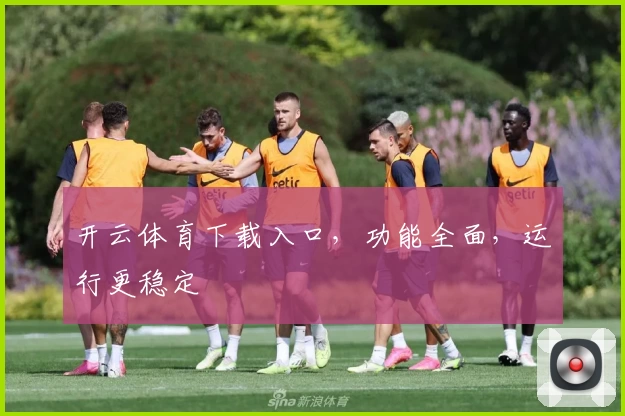 开云体育下载入口，功能全面，运行更稳定