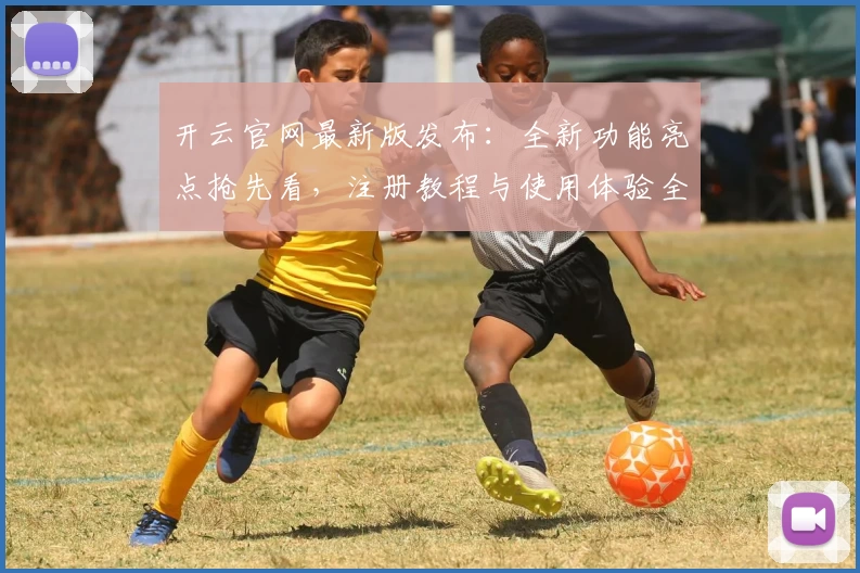 开云官网最新版发布：全新功能亮点抢先看，注册教程与使用体验全面解析