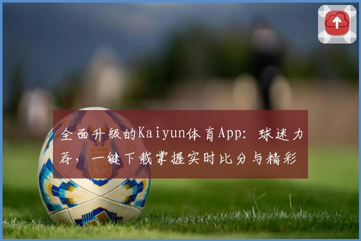 全面升级的Kaiyun体育App:球迷力荐,一键下载掌握实时比分与精彩功能