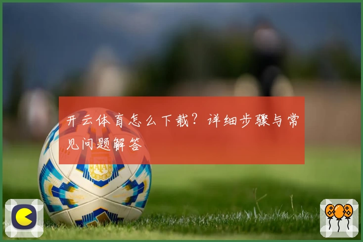 开云体育怎么下载？详细步骤与常见问题解答