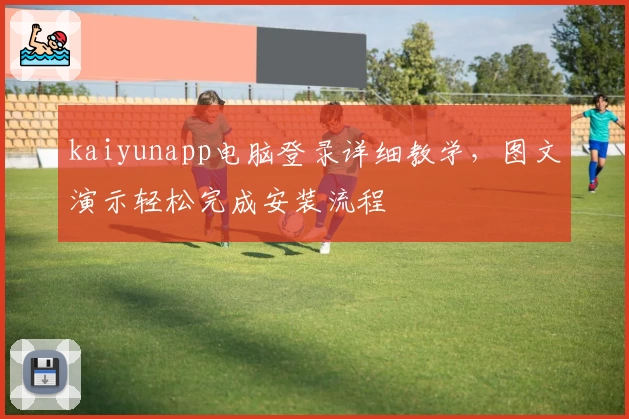 kaiyunapp电脑登录详细教学,图文演示轻松完成安装流程