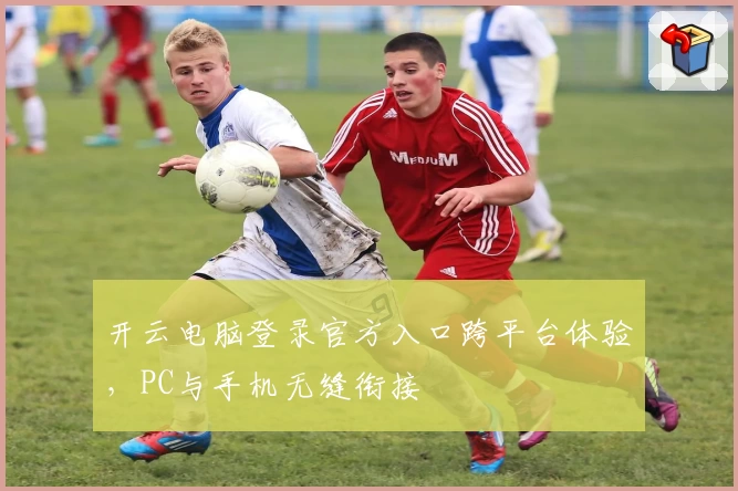 开云电脑登录官方入口跨平台体验，PC与手机无缝衔接