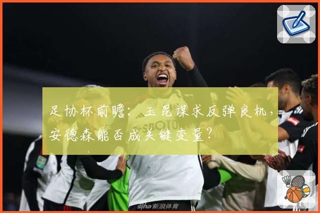 足协杯前瞻：玉昆谋求反弹良机，安德森能否成关键变量？