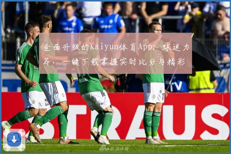 全面升级的Kaiyun体育App:球迷力荐,一键下载掌握实时比分与精彩功能