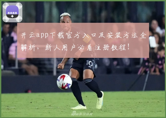 开云app下载官方入口及安装方法全解析，新人用户必看注册教程！