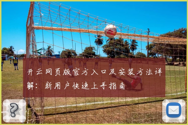 开云网页版官方入口及安装方法详解：新用户快速上手指南
