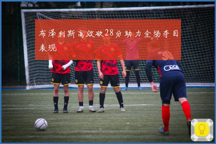 布泽利斯高效砍28分助力全场夺目表现
