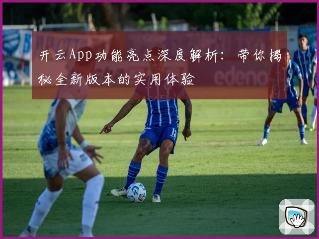 开云App功能亮点深度解析：带你揭秘全新版本的实用体验