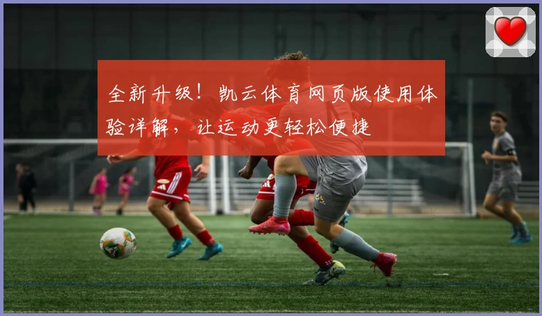 全新升级！凯云体育网页版使用体验详解，让运动更轻松便捷