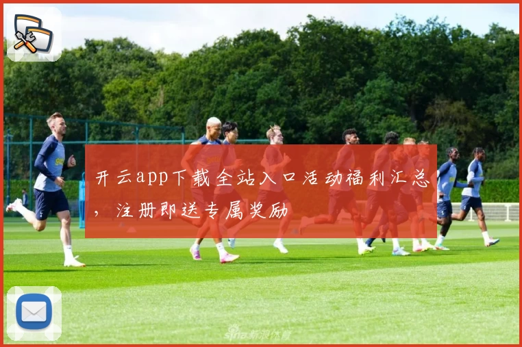 开云app下载全站入口活动福利汇总，注册即送专属奖励