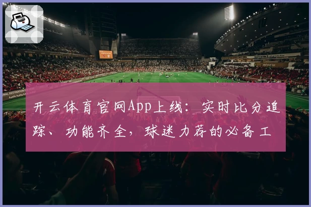 开云体育官网App上线:实时比分追踪、功能齐全,球迷力荐的必备工具