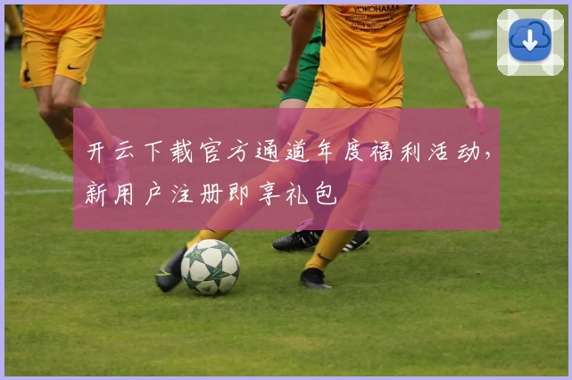 开云下载官方通道年度福利活动，新用户注册即享礼包