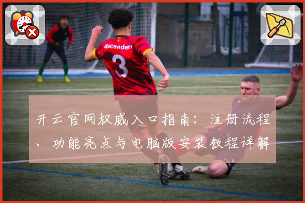 开云官网权威入口指南:注册流程、功能亮点与电脑版安装教程详解