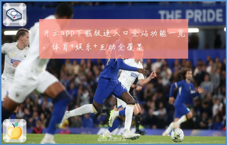开云app下载极速入口全站功能一览，体育+娱乐+互动全覆盖