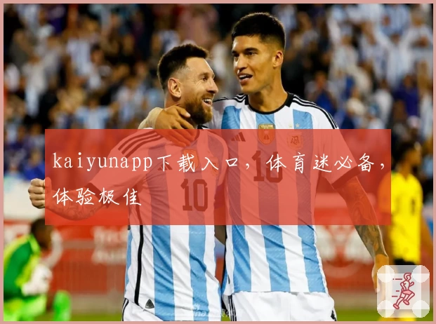 kaiyunapp下载入口，体育迷必备，体验极佳