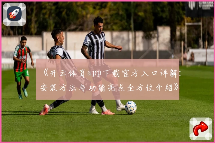 《开云体育app下载官方入口详解：安装方法与功能亮点全方位介绍》